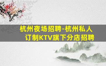 杭州夜场招聘-杭州私人订制KTV旗下分店招聘